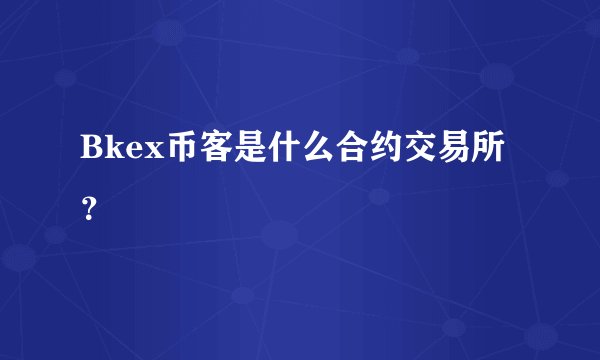Bkex币客是什么合约交易所？