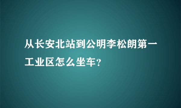 从长安北站到公明李松朗第一工业区怎么坐车？