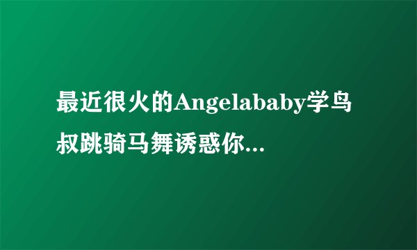 最近很火的Angelababy学鸟叔跳骑马舞诱惑你16部的种子