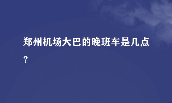 郑州机场大巴的晚班车是几点？