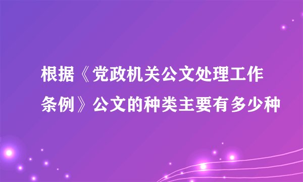 根据《党政机关公文处理工作条例》公文的种类主要有多少种