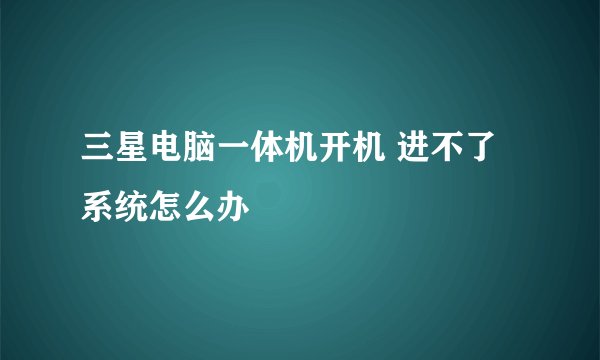 三星电脑一体机开机 进不了系统怎么办