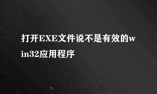 打开EXE文件说不是有效的win32应用程序