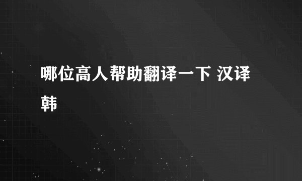 哪位高人帮助翻译一下 汉译韩