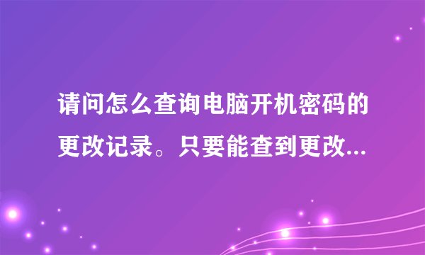 请问怎么查询电脑开机密码的更改记录。只要能查到更改时间就行。