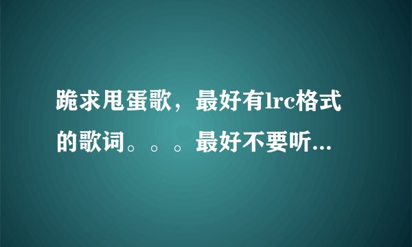 跪求甩蛋歌，最好有lrc格式的歌词。。。最好不要听一会就是广告，，，
