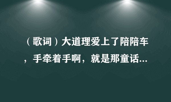 （歌词）大道理爱上了陪陪车，手牵着手啊，就是那童话变神话！（寻歌名）