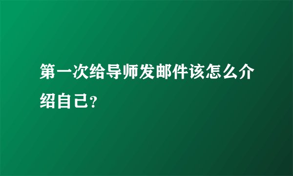 第一次给导师发邮件该怎么介绍自己？