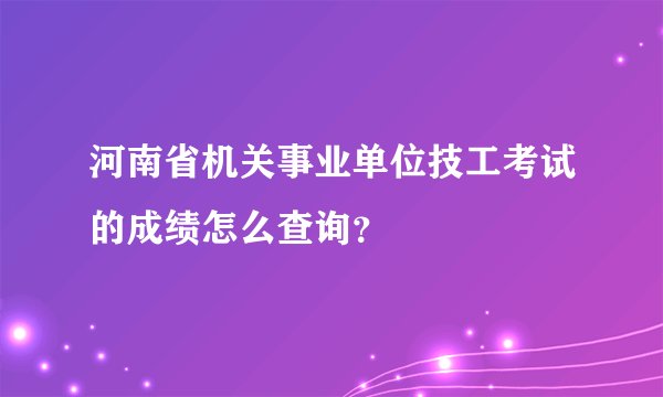 河南省机关事业单位技工考试的成绩怎么查询？