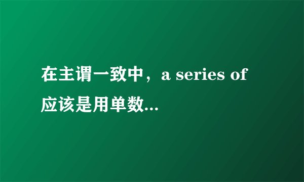 在主谓一致中，a series of 应该是用单数还是复数