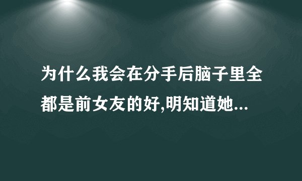为什么我会在分手后脑子里全都是前女友的好,明知道她有自己不能忍受的地方可还是恨不得跪着重新追人家?