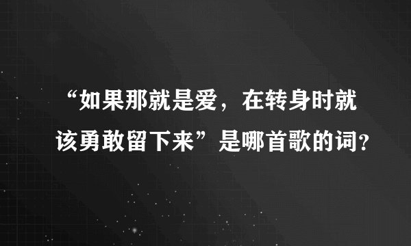 “如果那就是爱，在转身时就该勇敢留下来”是哪首歌的词？