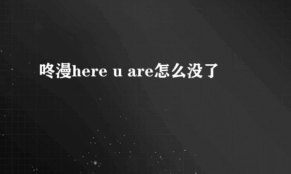 咚漫here u are怎么没了