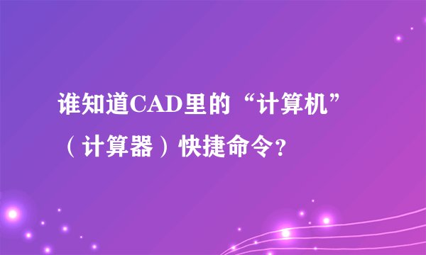 谁知道CAD里的“计算机”（计算器）快捷命令？