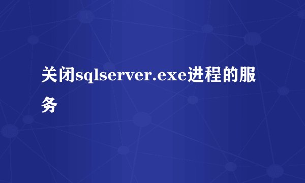关闭sqlserver.exe进程的服务