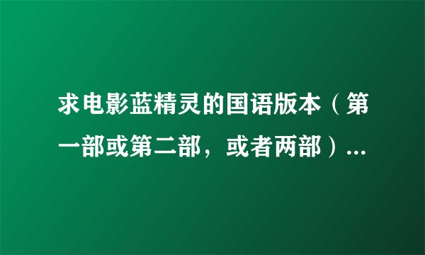 求电影蓝精灵的国语版本（第一部或第二部，或者两部），国语的，给小孩子看的，谢了……