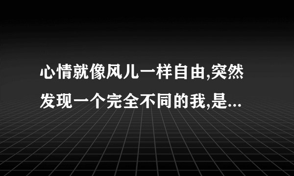 心情就像风儿一样自由,突然发现一个完全不同的我,是哪一首歌