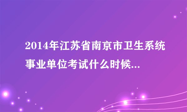 2014年江苏省南京市卫生系统事业单位考试什么时候开始报名？报名入口在哪？