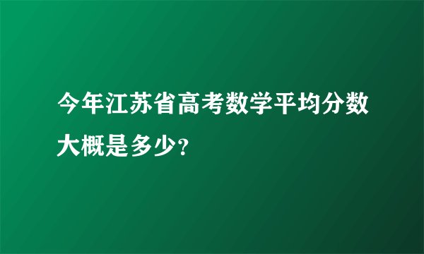 今年江苏省高考数学平均分数大概是多少？