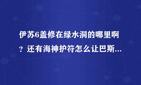 伊苏6盖修在绿水洞的哪里啊？还有海神护符怎么让巴斯拉姆给我啊？最好有图，求解求解！急急急！