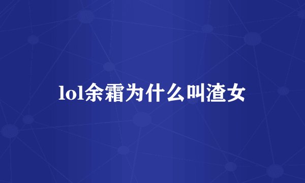 lol余霜为什么叫渣女