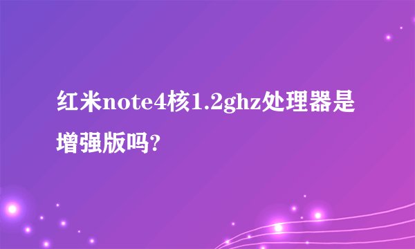 红米note4核1.2ghz处理器是增强版吗?