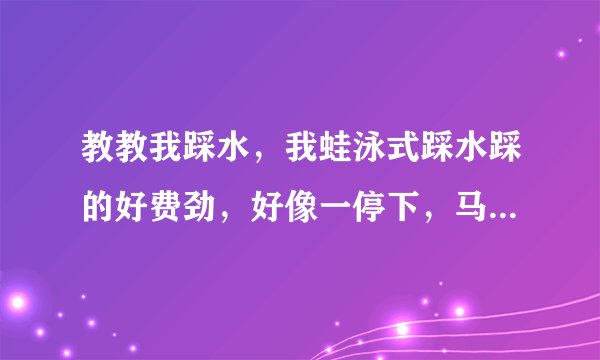 教教我踩水，我蛙泳式踩水踩的好费劲，好像一停下，马上就要沉下去似的，看到别人都不用用力的啊
