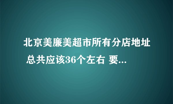 北京美廉美超市所有分店地址 总共应该36个左右 要编号 哪位好心人帮我搜集一下。。。。有分