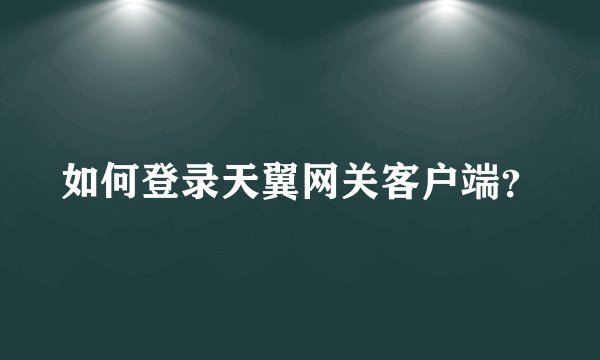 如何登录天翼网关客户端？