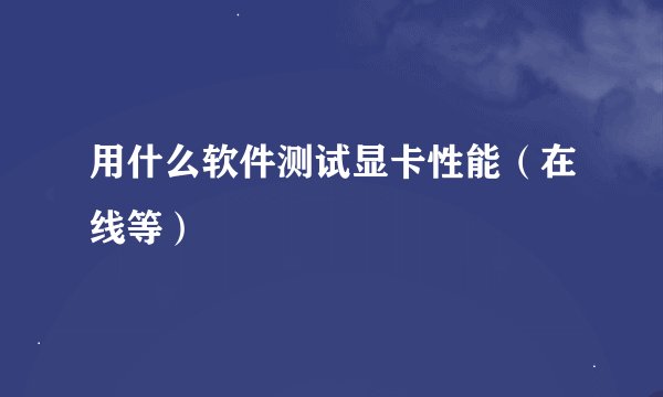 用什么软件测试显卡性能（在线等）