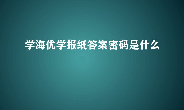 学海优学报纸答案密码是什么