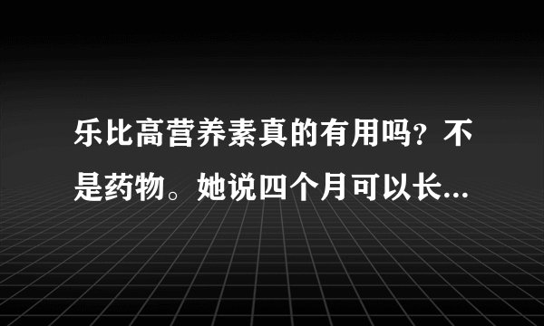 乐比高营养素真的有用吗？不是药物。她说四个月可以长高九厘米呀，说得我都动心了。