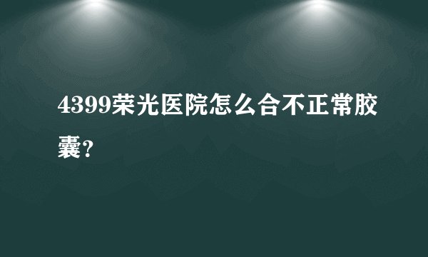 4399荣光医院怎么合不正常胶囊？