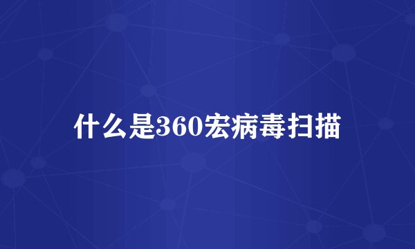 什么是360宏病毒扫描
