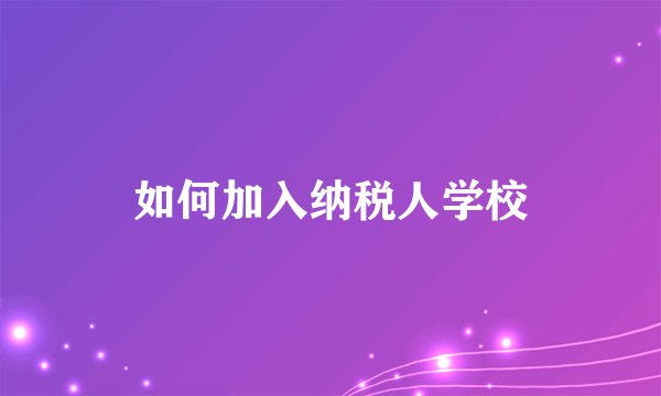 如何加入纳税人学校
