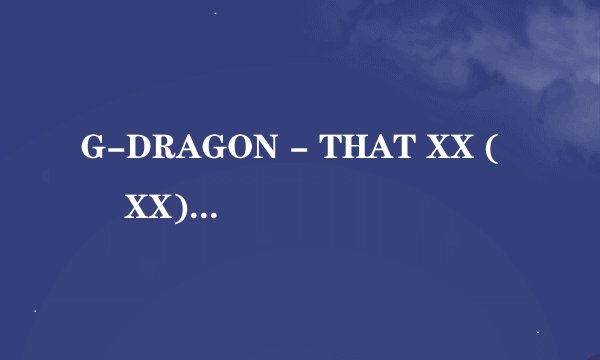 G-DRAGON - THAT XX (그 XX) 的中文歌词