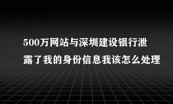 500万网站与深圳建设银行泄露了我的身份信息我该怎么处理