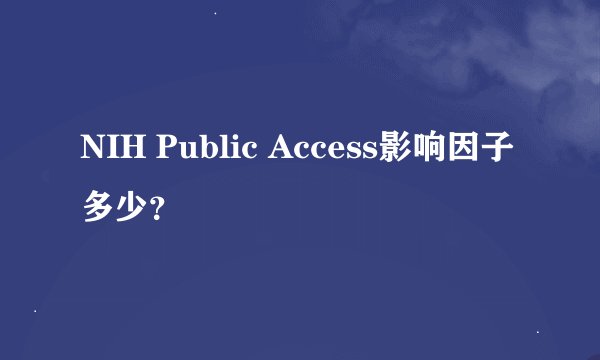 NIH Public Access影响因子多少？