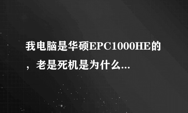我电脑是华硕EPC1000HE的，老是死机是为什么啊，解决方法是什么