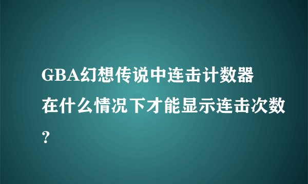 GBA幻想传说中连击计数器在什么情况下才能显示连击次数？