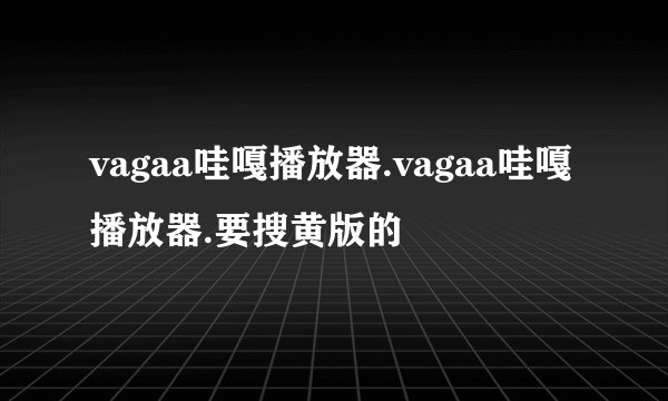 vagaa哇嘎播放器.vagaa哇嘎播放器.要搜黄版的