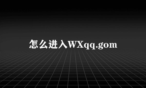 怎么进入WXqq.gom