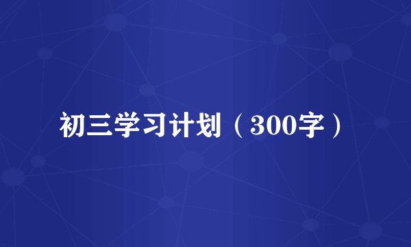 初三学习计划（300字）