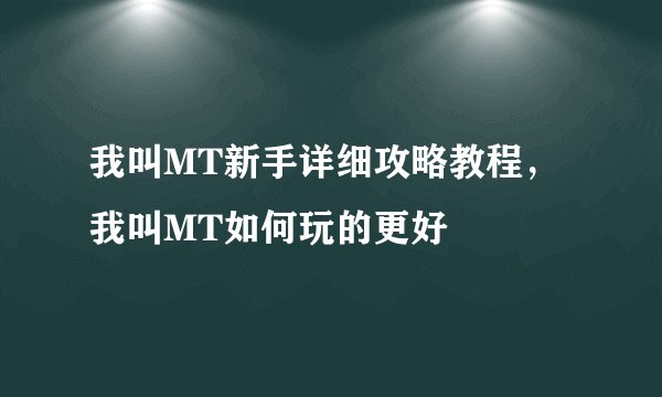 我叫MT新手详细攻略教程，我叫MT如何玩的更好