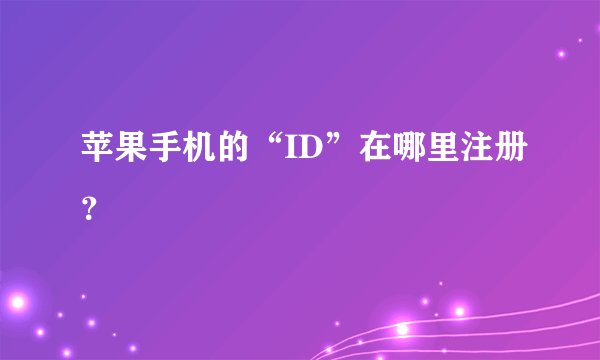 苹果手机的“ID”在哪里注册？