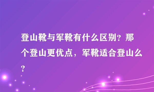 登山靴与军靴有什么区别？那个登山更优点，军靴适合登山么？