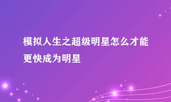 模拟人生之超级明星怎么才能更快成为明星