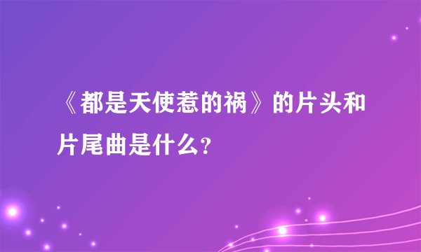 《都是天使惹的祸》的片头和片尾曲是什么？
