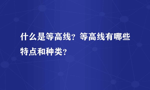 什么是等高线？等高线有哪些特点和种类？