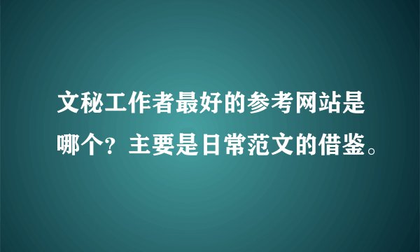 文秘工作者最好的参考网站是哪个？主要是日常范文的借鉴。